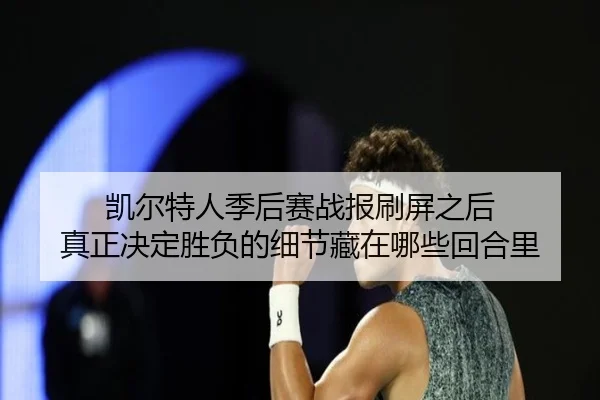 凯尔特人季后赛战报刷屏之后 真正决定胜负的细节藏在哪些回合里（jiuyou）